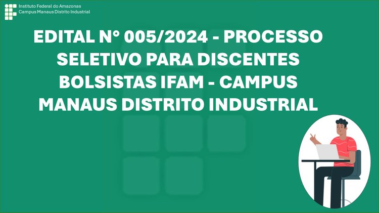 EDITAL N° 005/2024 - PROCESSO SELETIVO PARA DISCENTES BOLSISTAS IFAM - CAMPUS MANAUS DISTRITO INDUSTRIAL